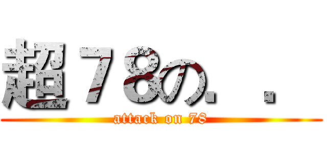 超７８の．． (attack on 78)