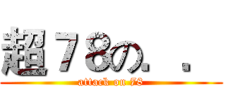 超７８の．． (attack on 78)