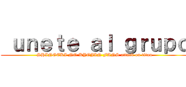  ｕｎｅｔｅ ａｌ ｇｒｕｐｏ (SHINGEKI NO KYOJIN FANS attack on titan)