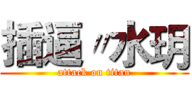 插逼〃水玥 (attack on titan)