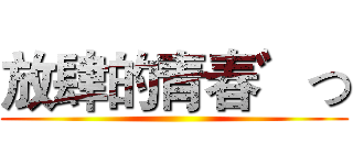 放肆的青春゛つ ()