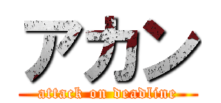 アカン (attack on deadline)