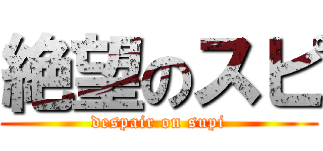 絶望のスピ (despair on supi)