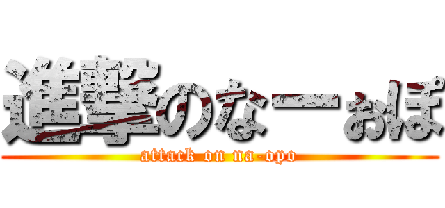 進撃のなーぉぽ (attack on na-opo)