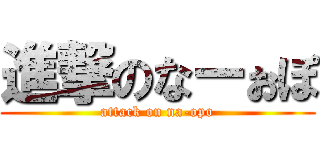 進撃のなーぉぽ (attack on na-opo)