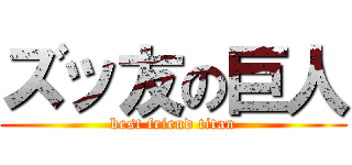 ズッ友の巨人 (best friend titan)