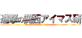 進撃の関西アイマス研 (attack on Kansai im@s study)
