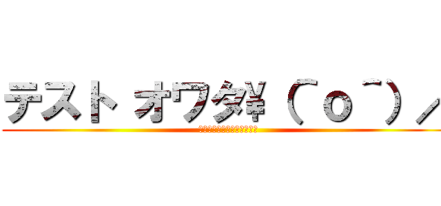 テスト オワタ\（＾ｏ＾）／ (テスト？何それ美味しいの？)