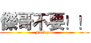 傑哥不要！！ (Fuck you)
