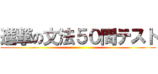 進撃の文法５０問テスト ()