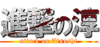 進撃の淳 (attack on Atsushi)