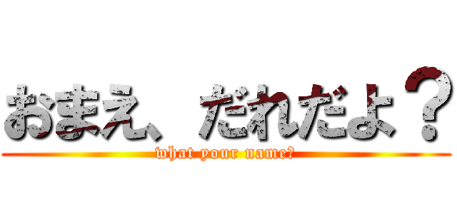 おまえ、だれだよ？ (what your name?)