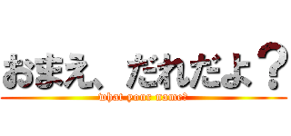 おまえ、だれだよ？ (what your name?)