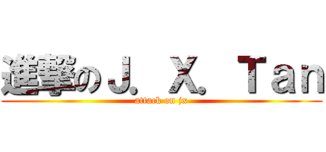 進撃のＪ．Ｘ．Ｔａｎ (attack on jx)