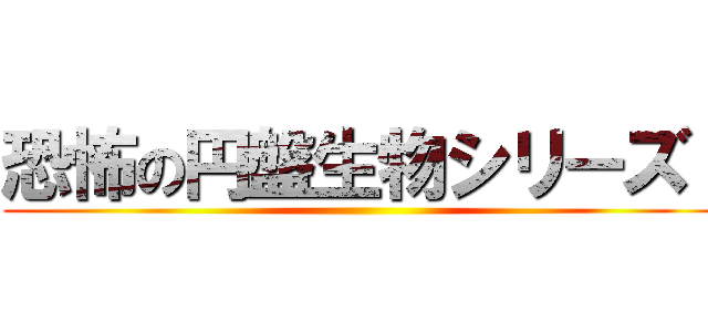 恐怖の円盤生物シリーズ！ ()