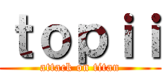 ｔｏｐｉｉ (attack on titan)