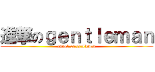 進撃のｇｅｎｔｌｅｍａｎ (attack on gentleman)