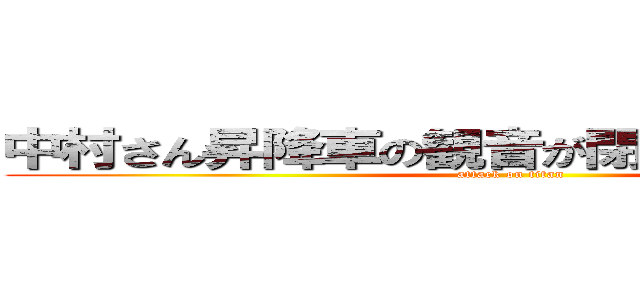 中村さん昇降車の観音が閉まらないんですけど (attack on titan)