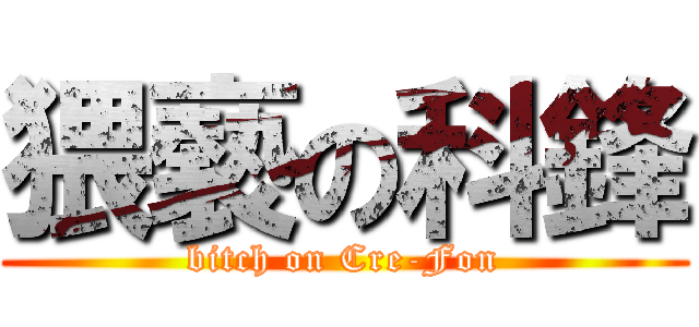 猥褻の科鋒 (bitch on Cre-Fon)