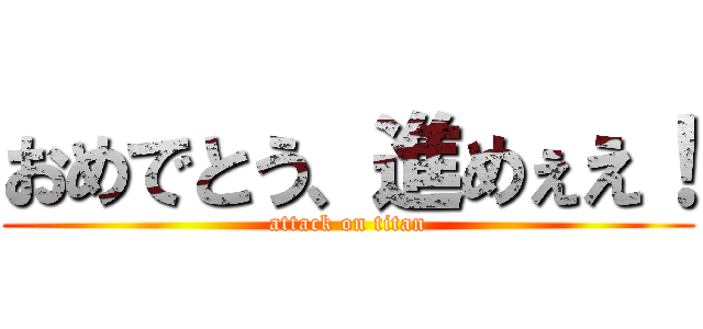 おめでとう、進めぇえ！ (attack on titan)