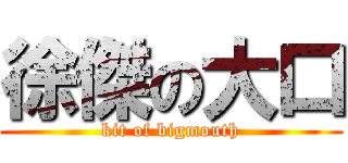 徐傑の大口 (kit of bigmouth)