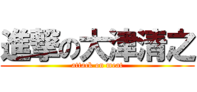 進撃の大津清之 (attack on meat)