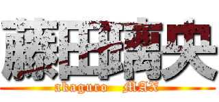 藤田璃央 (akaguro   MAX)