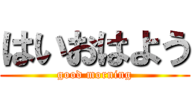 はいおはよう (good morning)