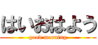 はいおはよう (good morning)