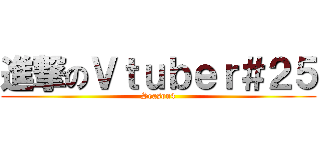 進撃のＶｔｕｂｅｒ＃２５ (Season4)