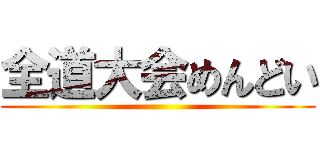 全道大会めんどい ()