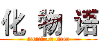 化  物  语 (attack on titan)