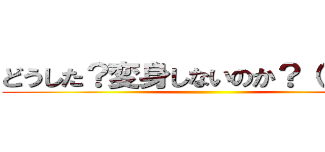 どうした？変身しないのか？（＾Ｕ＾） ()