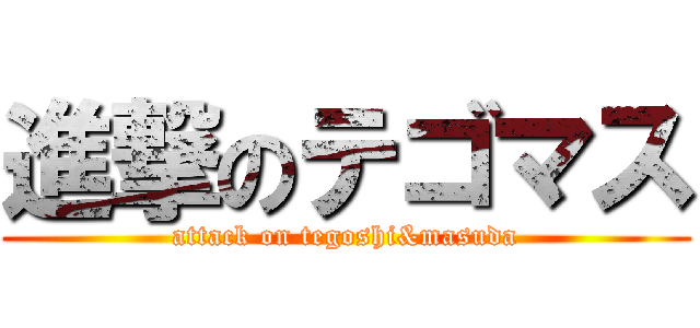 進撃のテゴマス (attack on tegoshi&masuda)