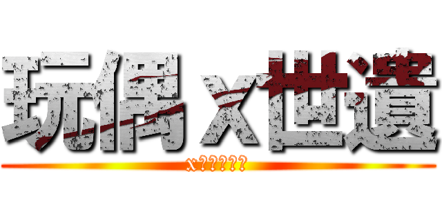 玩偶ｘ世遺 (x光影下的你)