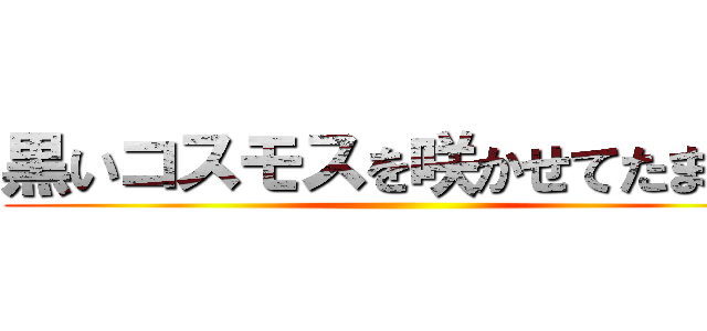 黒いコスモスを咲かせてたまるか ()