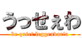 うっせぇわ (be quiet leggendaria)