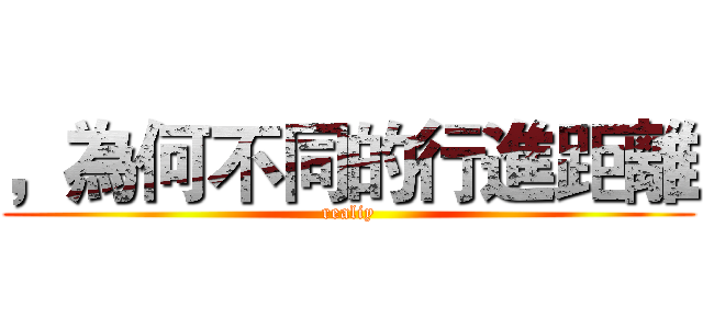 ，為何不同的行進距離 (realiy)