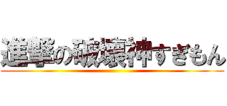 進撃の破壊神すぎもん ()