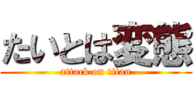 たいとは変態 (attack on titan)