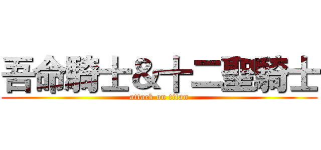 吾命騎士＆十二聖騎士 (attack on titan)