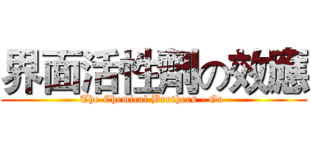 界面活性劑の效應 (The Chemical Brothers - Go )