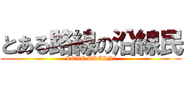 とある路線の沿線民 (LOVE TRAIN！)
