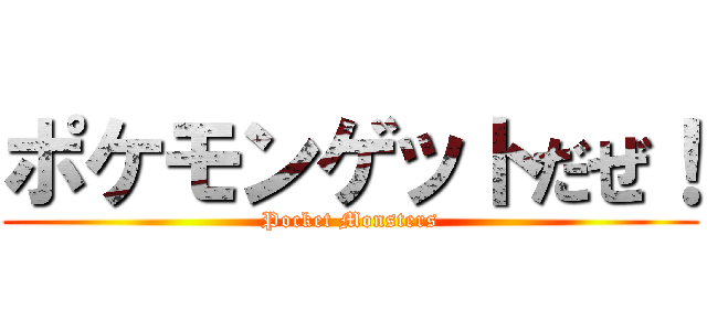 ポケモンゲットだぜ！ (Pocket Monsters)