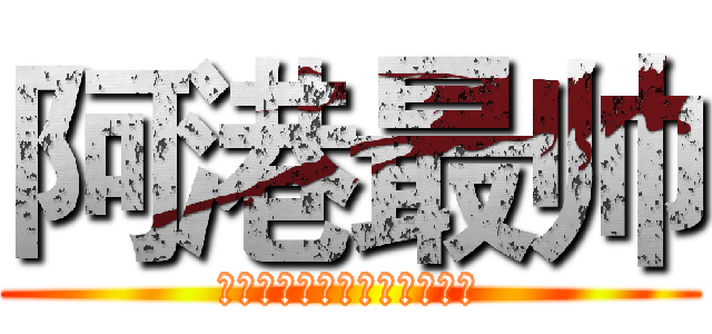 阿港最帅 (你已经很帅了，但还是不如我)