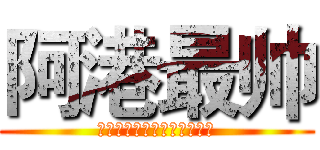 阿港最帅 (你已经很帅了，但还是不如我)