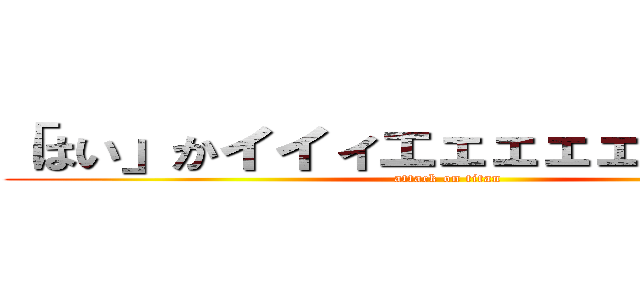 「はい」かイイィエェェェェァァァァァ (attack on titan)