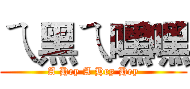 ㄟ黑ㄟ嘿嘿 (A Hey A Hey Hey)