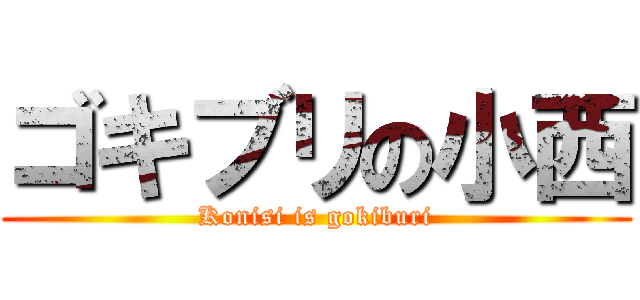 ゴキブリの小西 (Konisi is gokiburi)