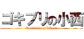 ゴキブリの小西 (Konisi is gokiburi)